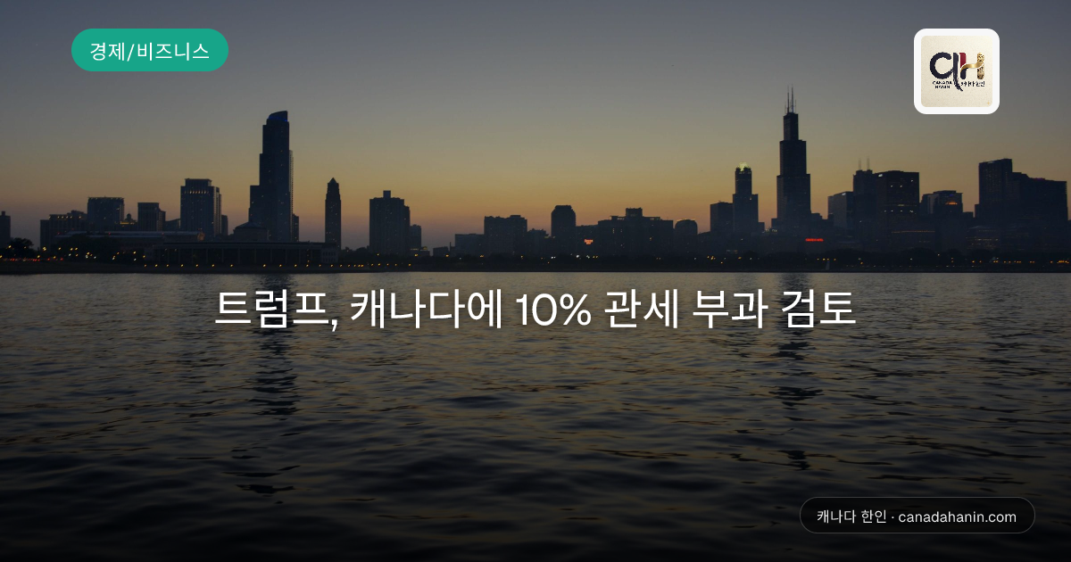 트럼프, 캐나다에 10% 관세 부과 검토
