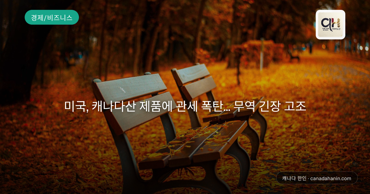 미국, 캐나다산 제품에 관세 폭탄... 무역 긴장 고조