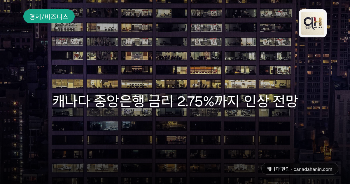 캐나다 중앙은행 금리 2.75%까지 인상 전망