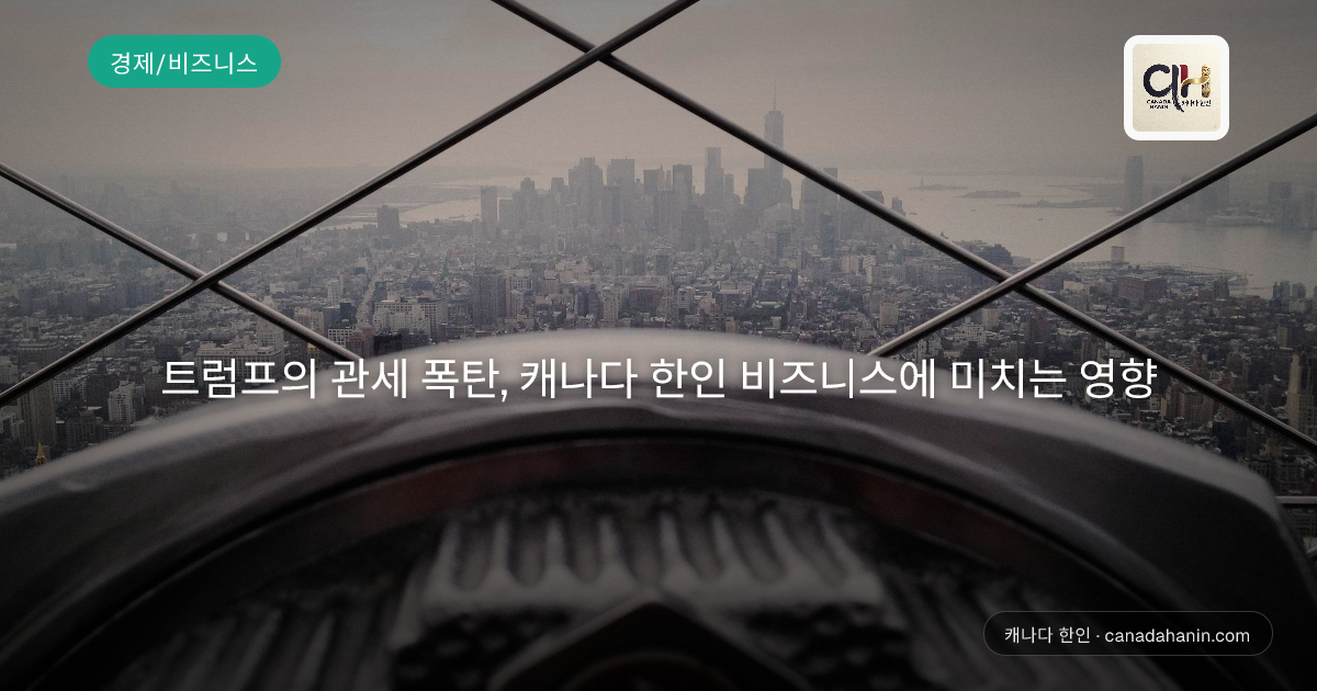 트럼프의 관세 폭탄, 캐나다 한인 비즈니스에 미치는 영향