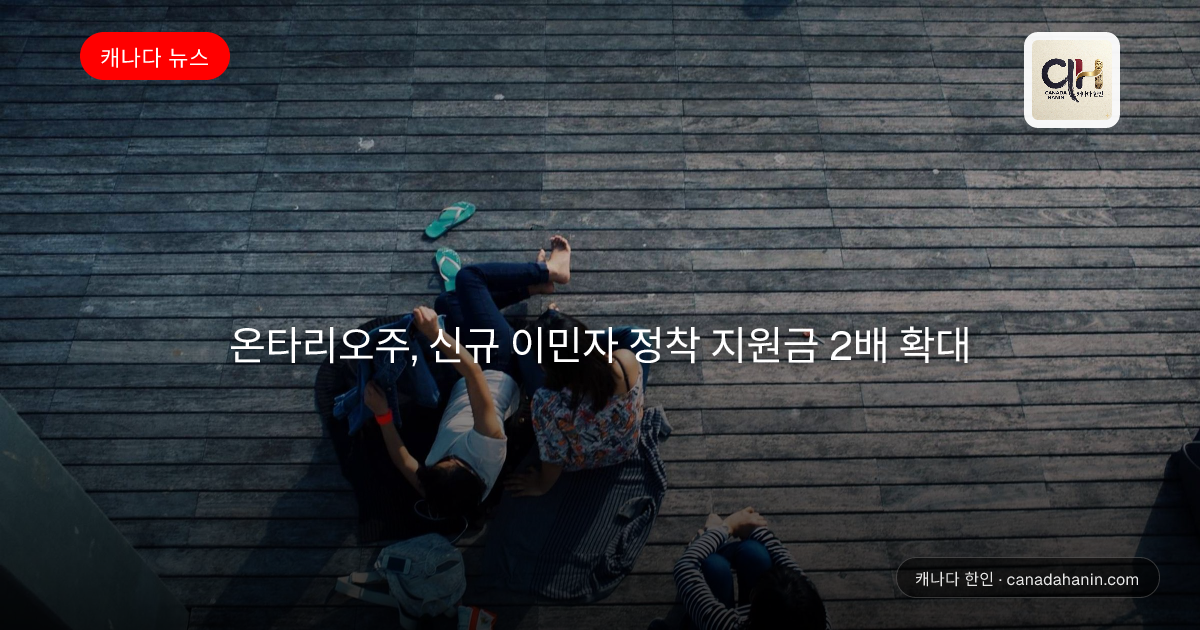 온타리오주, 신규 이민자 정착 지원금 2배 확대