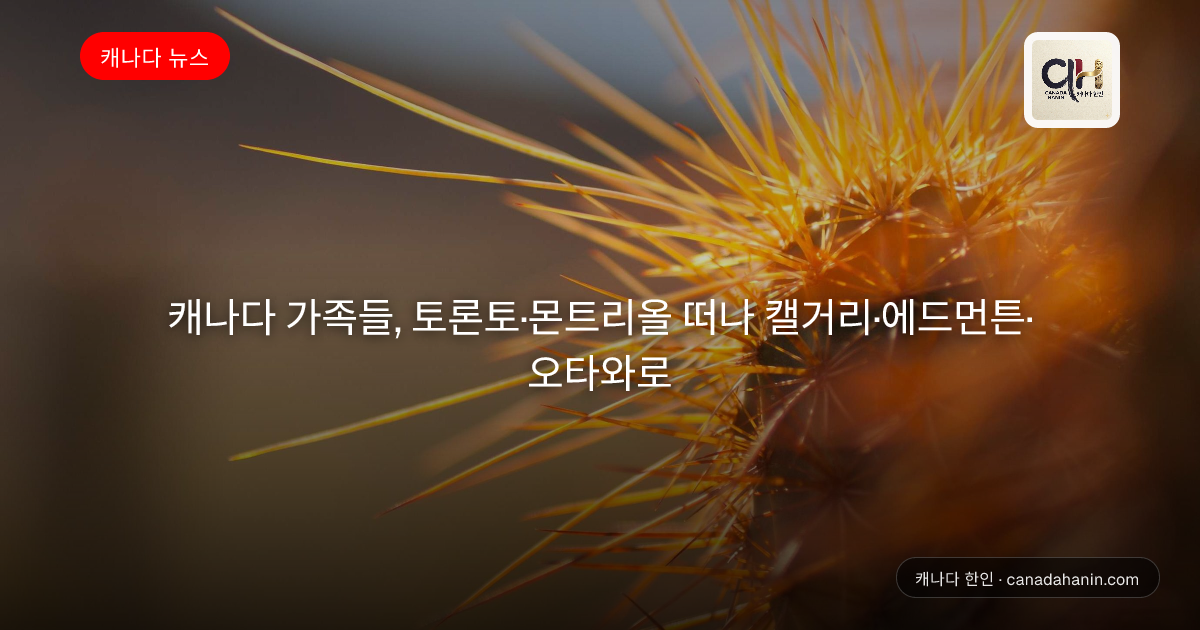 캐나다 가족들, 토론토·몬트리올 떠나 캘거리·에드먼튼·오타와로