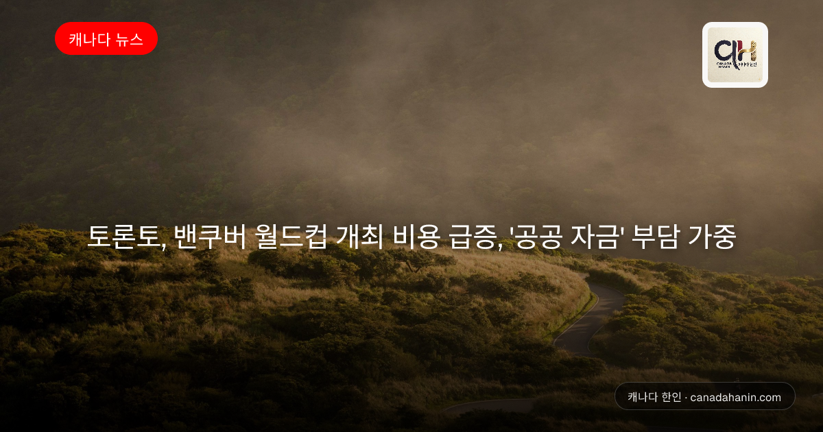토론토, 밴쿠버 월드컵 개최 비용 급증, '공공 자금' 부담 가중