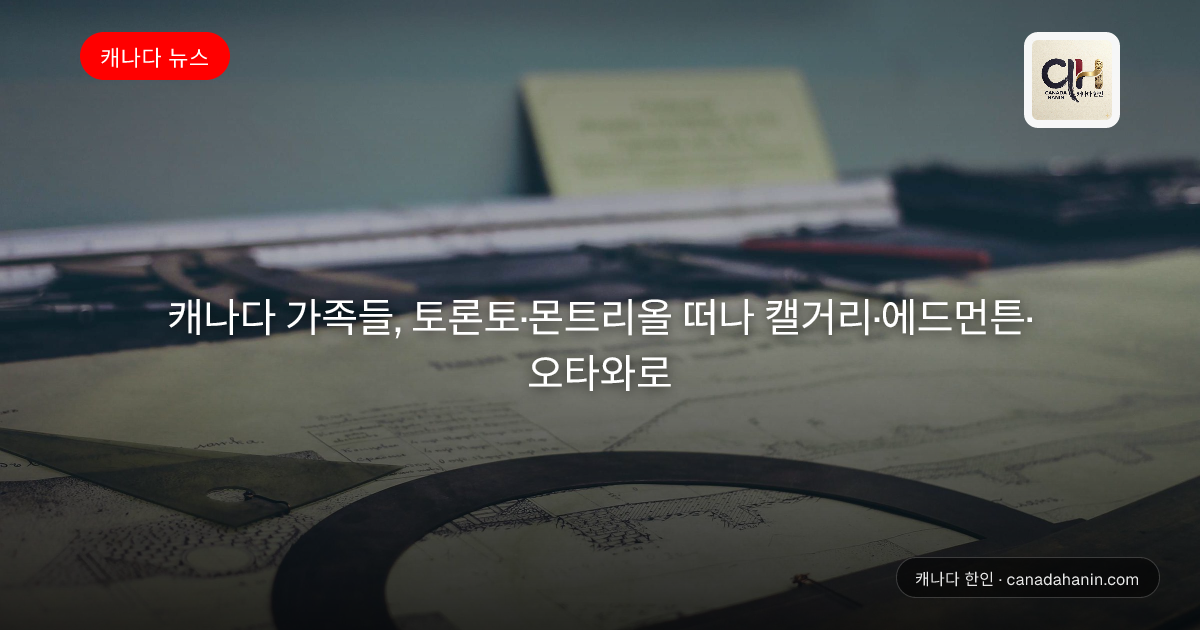 캐나다 가족들, 토론토·몬트리올 떠나 캘거리·에드먼튼·오타와로