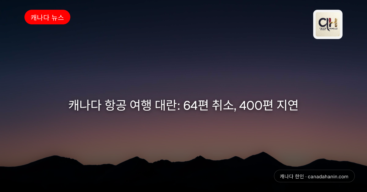 캐나다 항공 여행 대란: 64편 취소, 400편 지연