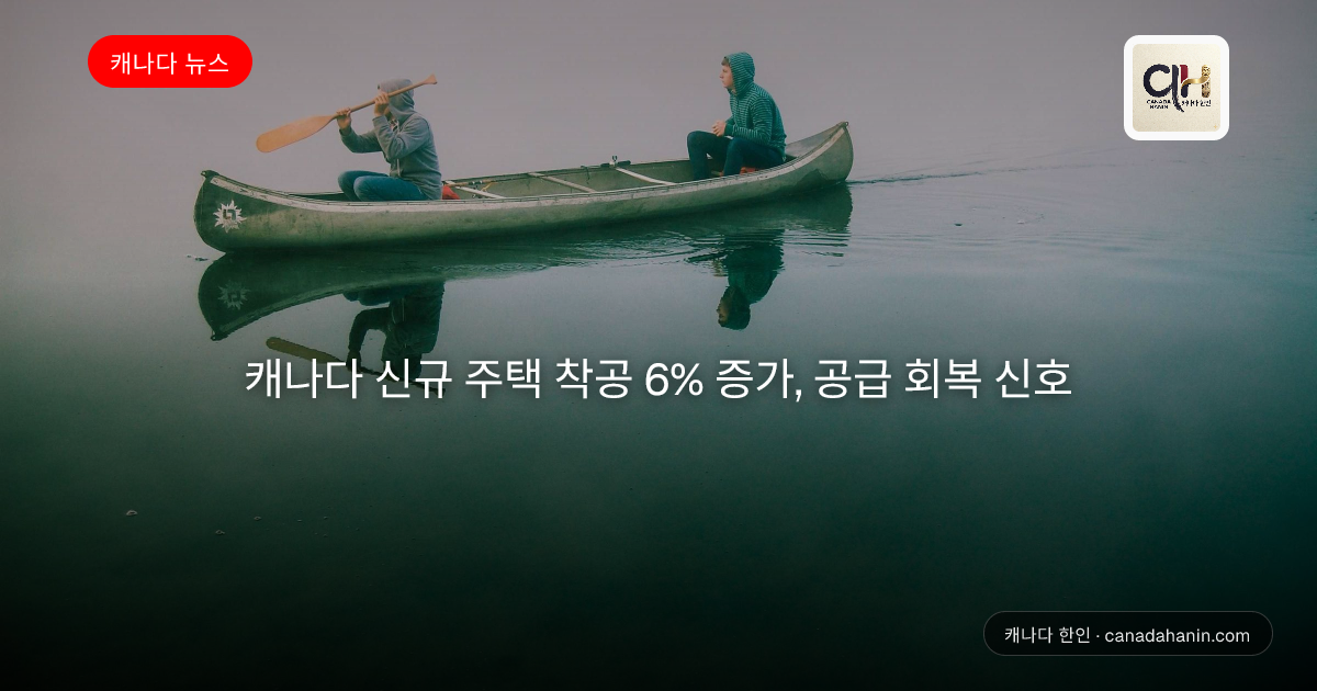 캐나다 신규 주택 착공 6% 증가, 공급 회복 신호