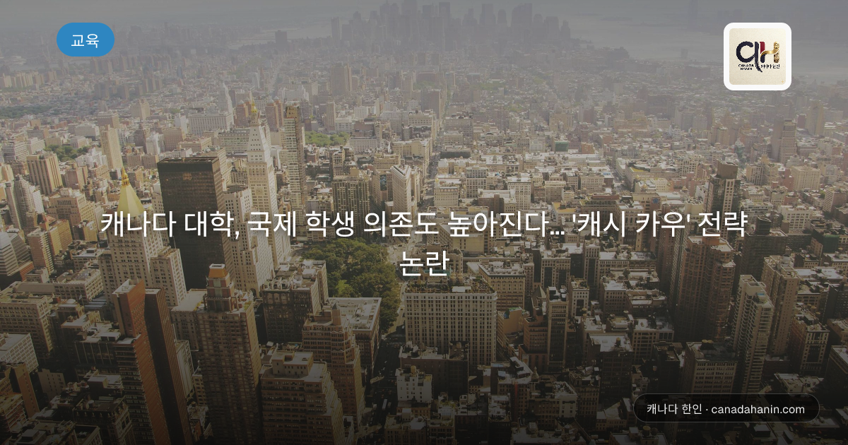 캐나다 대학, 국제 학생 의존도 높아진다... '캐시 카우' 전략 논란