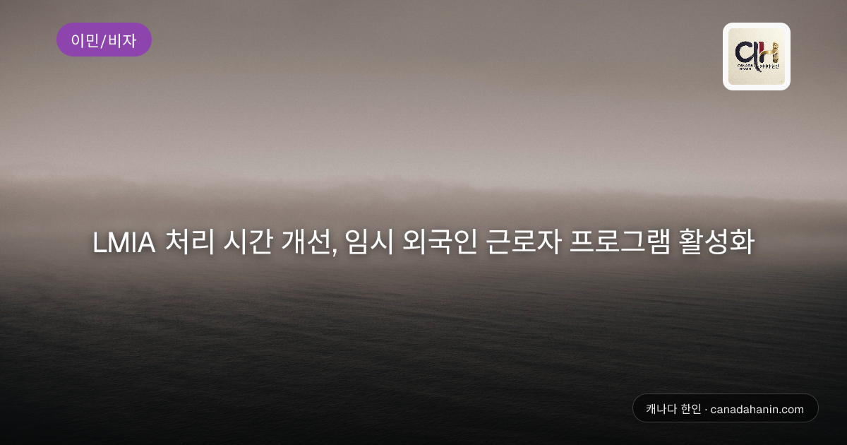 LMIA 처리 시간 개선, 임시 외국인 근로자 프로그램 활성화