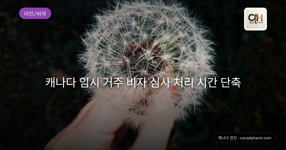 캐나다 임시 거주 비자 심사 처리 시간 단축