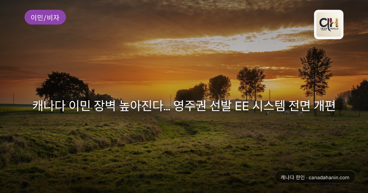 캐나다 이민 장벽 높아진다… 영주권 선발 EE 시스템 전면 개편