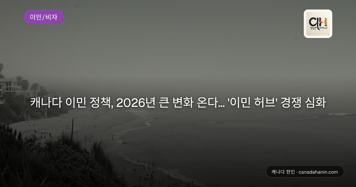 캐나다 이민 정책, 2026년 큰 변화 온다… '이민 허브' 경쟁 심화
