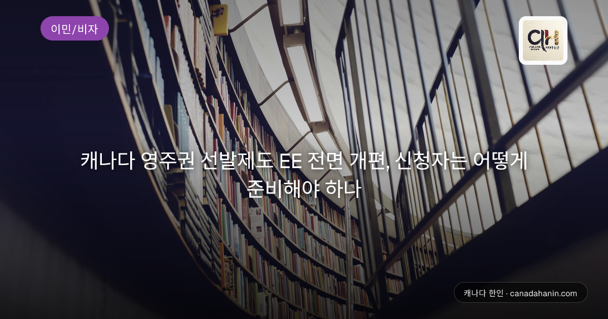 캐나다 영주권 선발제도 EE 전면 개편, 신청자는 어떻게 준비해야 하나