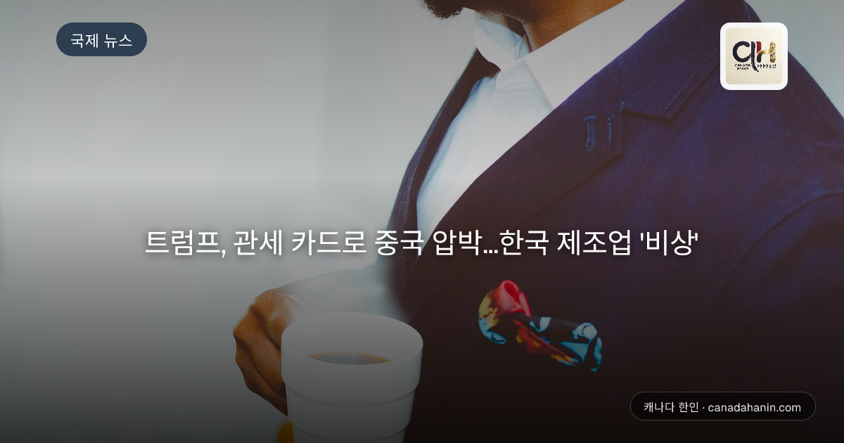트럼프, 관세 카드로 중국 압박...한국 제조업 '비상'